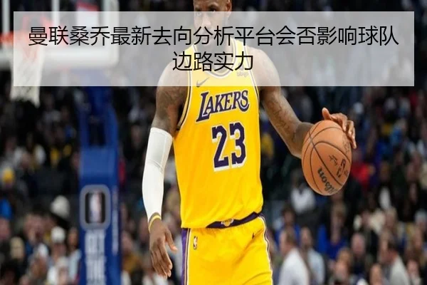 曼联桑乔最新去向分析平台会否影响球队边路实力
